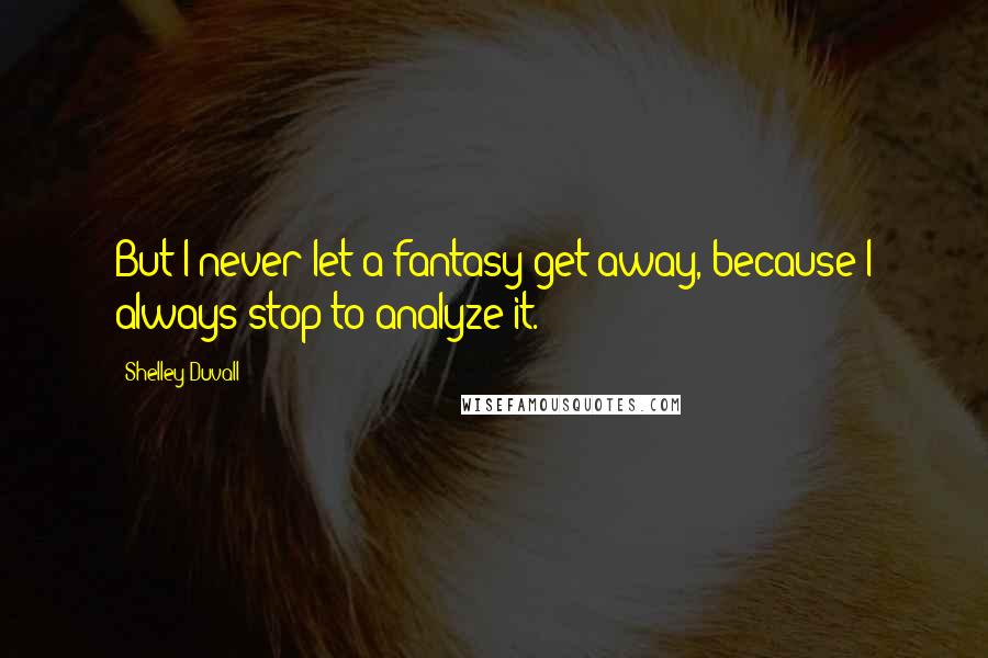 Shelley Duvall Quotes: But I never let a fantasy get away, because I always stop to analyze it.
