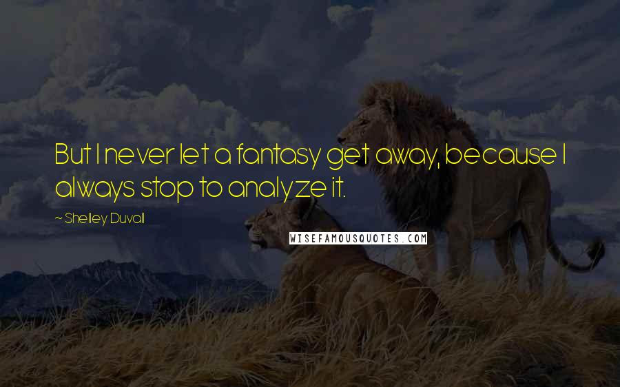 Shelley Duvall Quotes: But I never let a fantasy get away, because I always stop to analyze it.