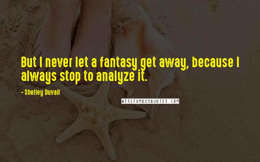 Shelley Duvall Quotes: But I never let a fantasy get away, because I always stop to analyze it.