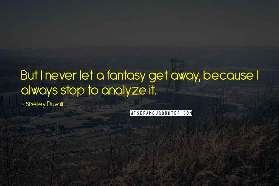 Shelley Duvall Quotes: But I never let a fantasy get away, because I always stop to analyze it.