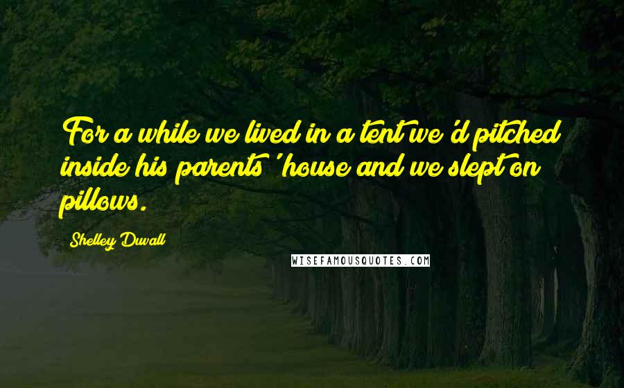 Shelley Duvall Quotes: For a while we lived in a tent we'd pitched inside his parents' house and we slept on pillows.