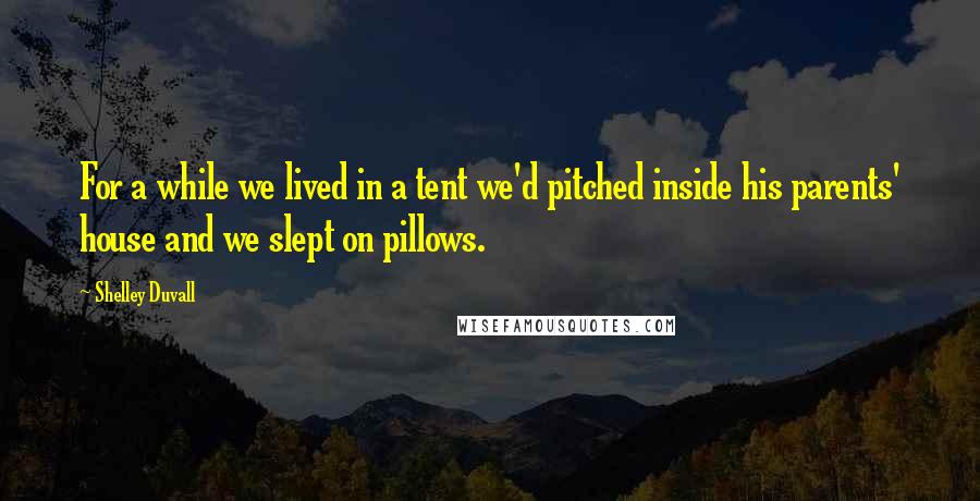 Shelley Duvall Quotes: For a while we lived in a tent we'd pitched inside his parents' house and we slept on pillows.