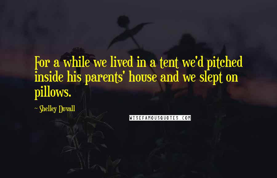 Shelley Duvall Quotes: For a while we lived in a tent we'd pitched inside his parents' house and we slept on pillows.