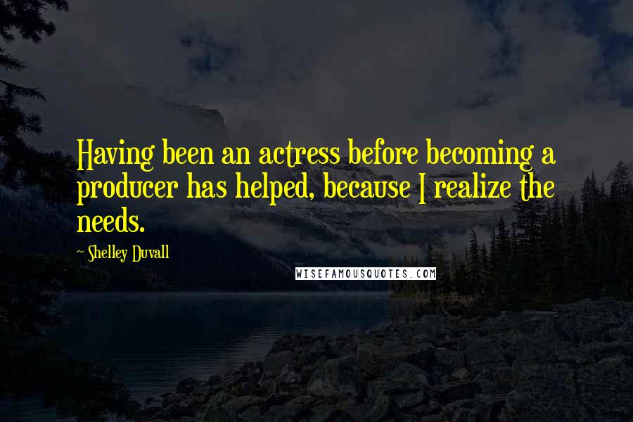 Shelley Duvall Quotes: Having been an actress before becoming a producer has helped, because I realize the needs.