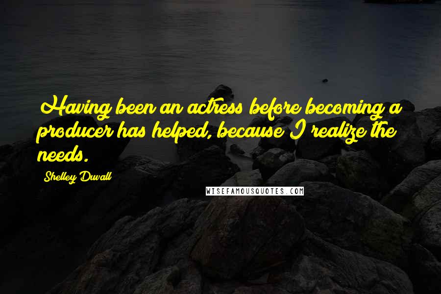 Shelley Duvall Quotes: Having been an actress before becoming a producer has helped, because I realize the needs.