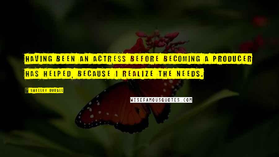 Shelley Duvall Quotes: Having been an actress before becoming a producer has helped, because I realize the needs.