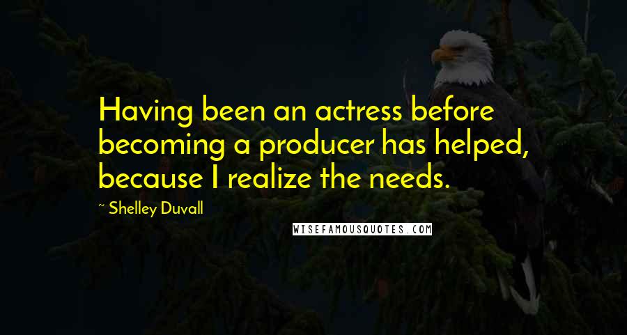 Shelley Duvall Quotes: Having been an actress before becoming a producer has helped, because I realize the needs.
