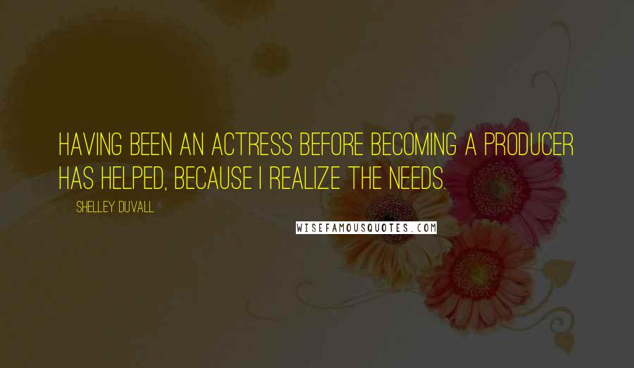 Shelley Duvall Quotes: Having been an actress before becoming a producer has helped, because I realize the needs.