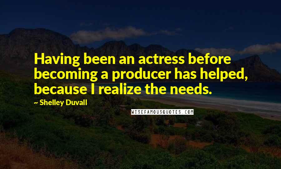 Shelley Duvall Quotes: Having been an actress before becoming a producer has helped, because I realize the needs.