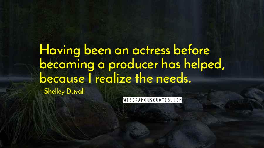 Shelley Duvall Quotes: Having been an actress before becoming a producer has helped, because I realize the needs.