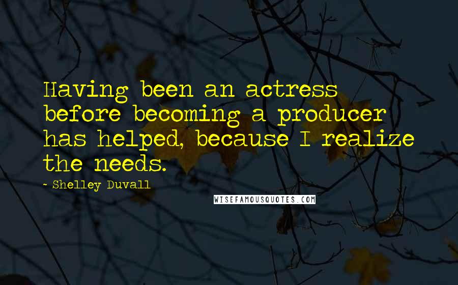 Shelley Duvall Quotes: Having been an actress before becoming a producer has helped, because I realize the needs.