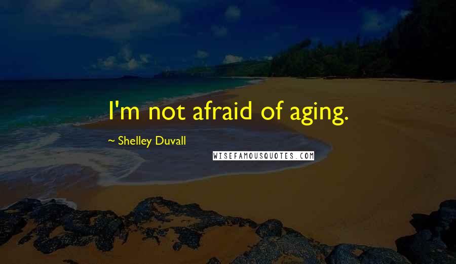 Shelley Duvall Quotes: I'm not afraid of aging.