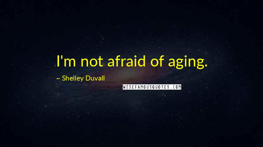 Shelley Duvall Quotes: I'm not afraid of aging.