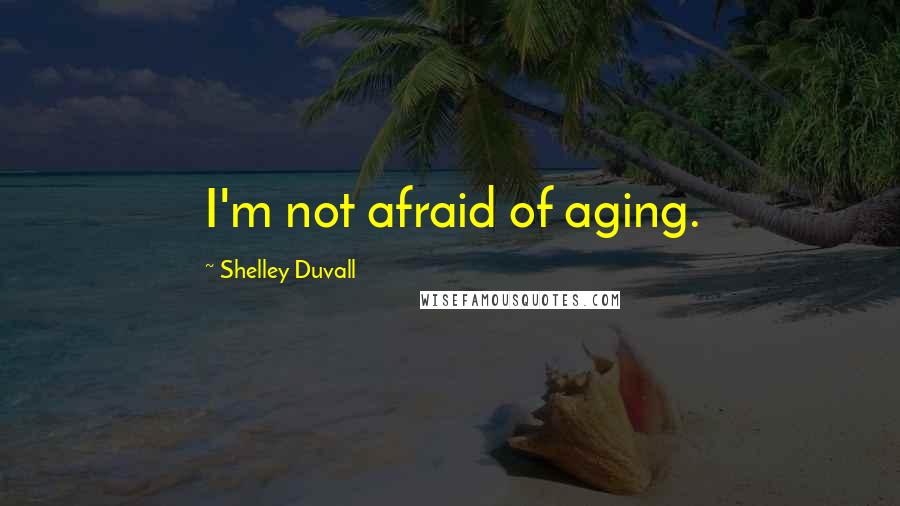 Shelley Duvall Quotes: I'm not afraid of aging.