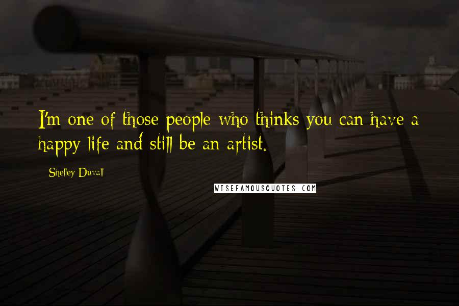 Shelley Duvall Quotes: I'm one of those people who thinks you can have a happy life and still be an artist.