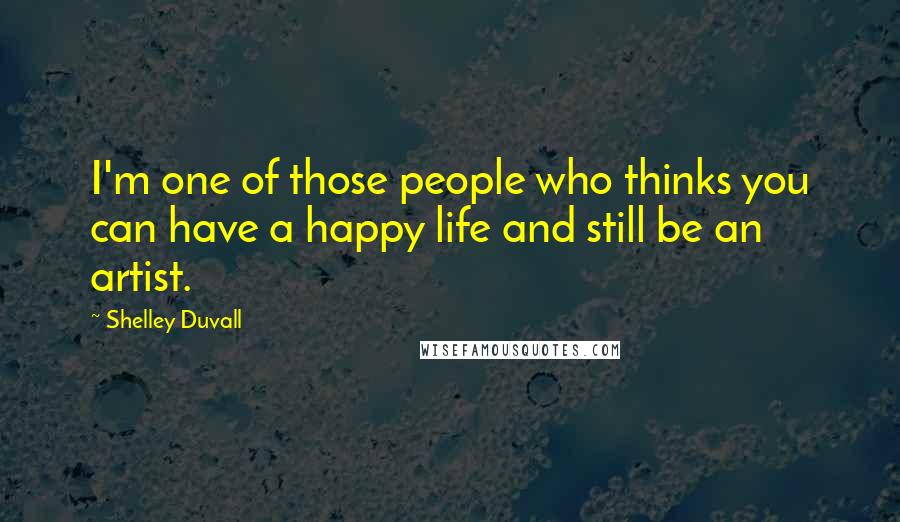 Shelley Duvall Quotes: I'm one of those people who thinks you can have a happy life and still be an artist.