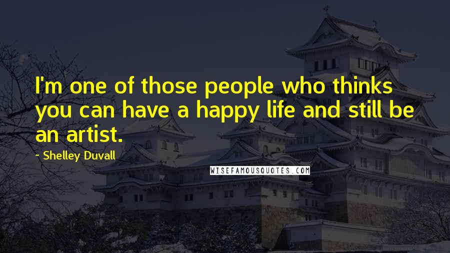 Shelley Duvall Quotes: I'm one of those people who thinks you can have a happy life and still be an artist.