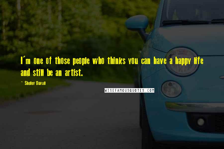 Shelley Duvall Quotes: I'm one of those people who thinks you can have a happy life and still be an artist.