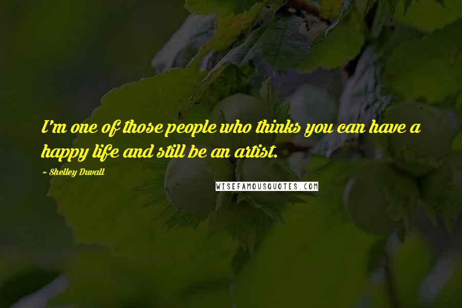 Shelley Duvall Quotes: I'm one of those people who thinks you can have a happy life and still be an artist.