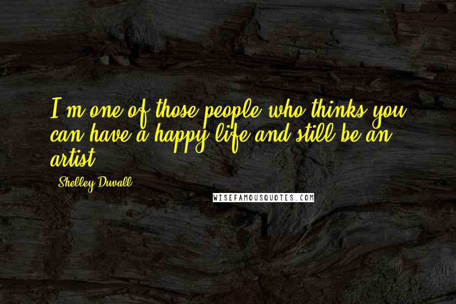 Shelley Duvall Quotes: I'm one of those people who thinks you can have a happy life and still be an artist.