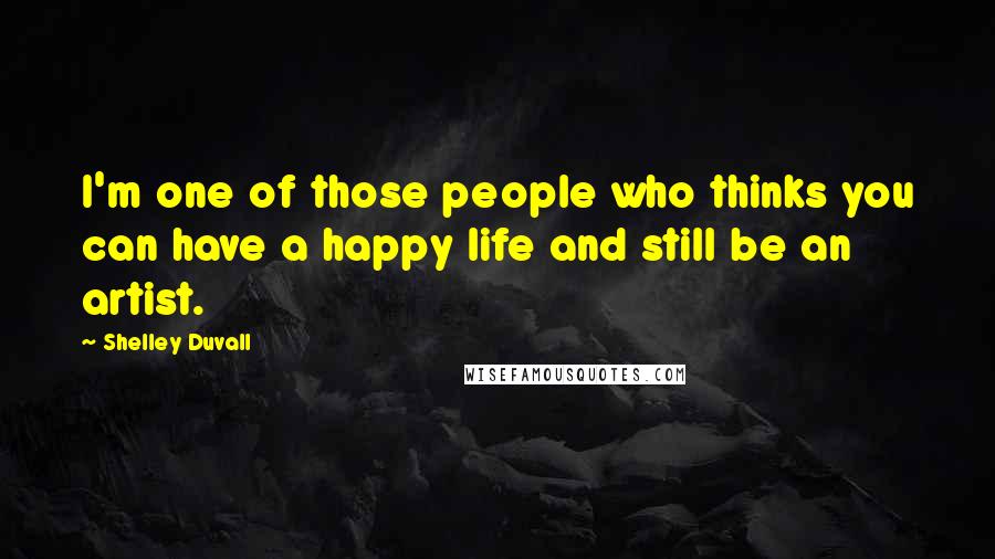 Shelley Duvall Quotes: I'm one of those people who thinks you can have a happy life and still be an artist.