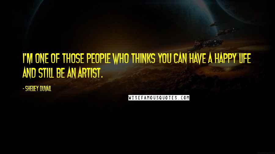 Shelley Duvall Quotes: I'm one of those people who thinks you can have a happy life and still be an artist.