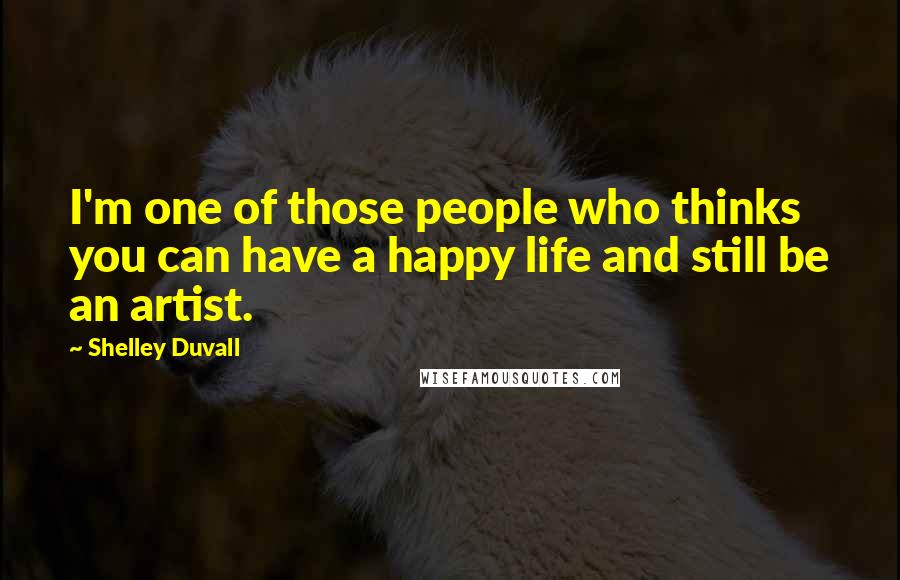 Shelley Duvall Quotes: I'm one of those people who thinks you can have a happy life and still be an artist.