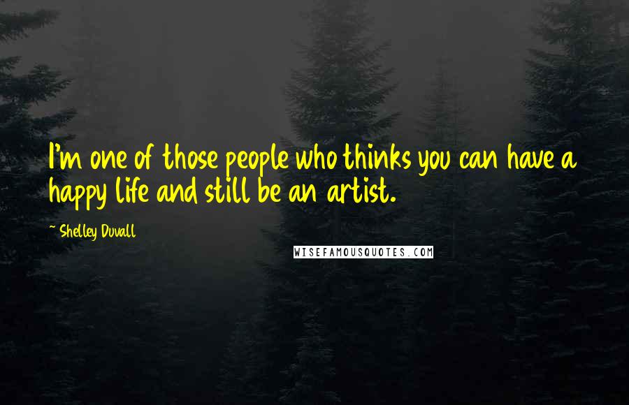 Shelley Duvall Quotes: I'm one of those people who thinks you can have a happy life and still be an artist.