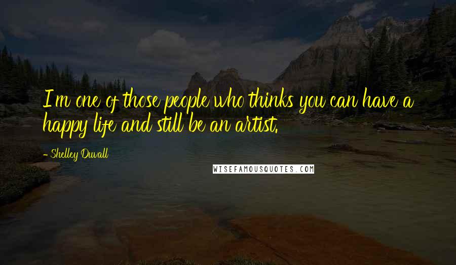 Shelley Duvall Quotes: I'm one of those people who thinks you can have a happy life and still be an artist.