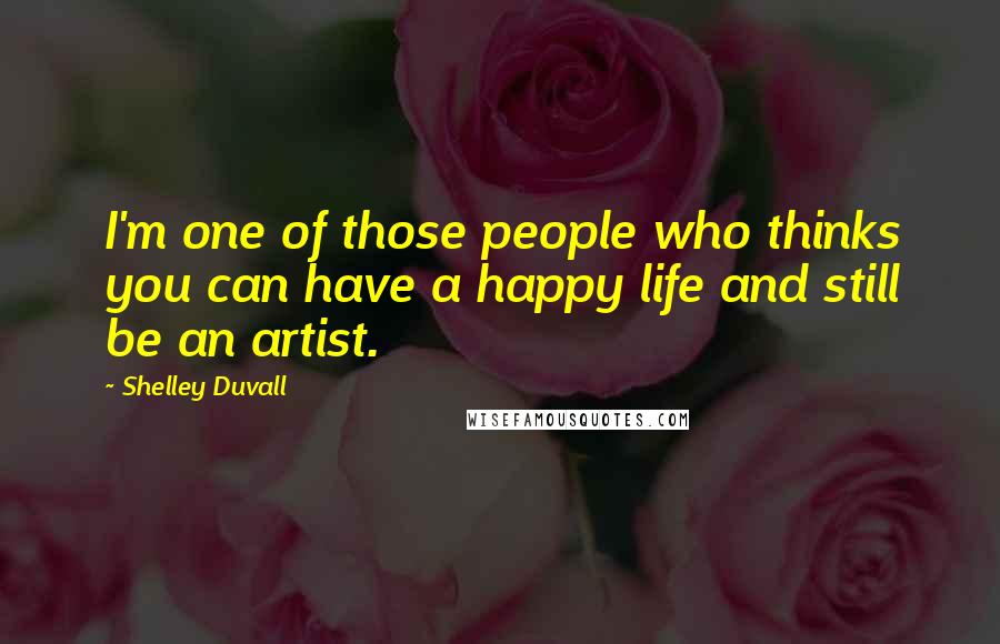 Shelley Duvall Quotes: I'm one of those people who thinks you can have a happy life and still be an artist.