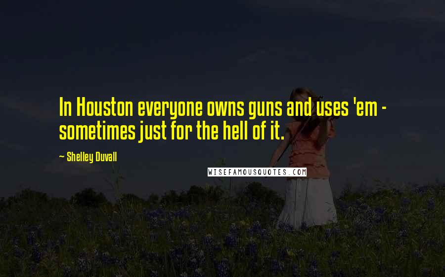 Shelley Duvall Quotes: In Houston everyone owns guns and uses 'em - sometimes just for the hell of it.