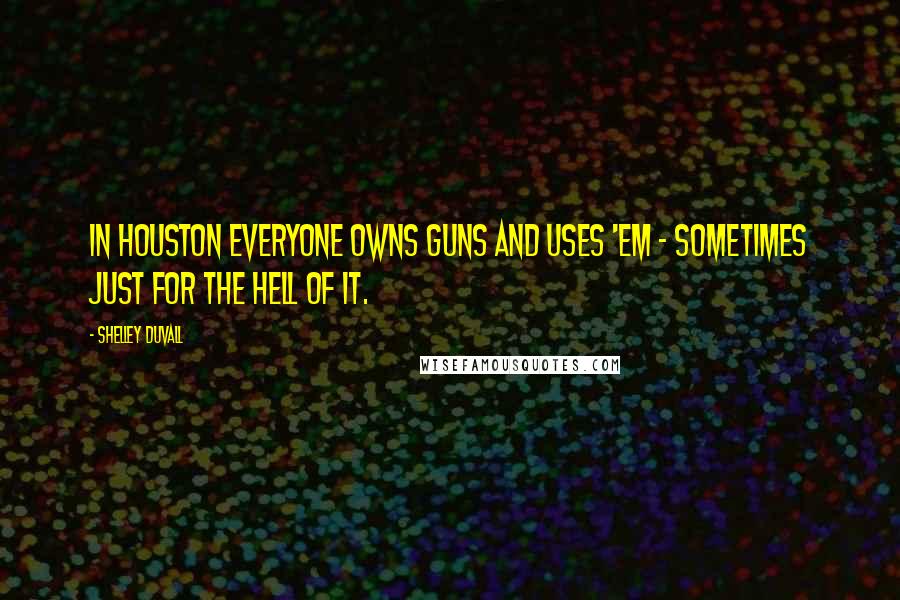 Shelley Duvall Quotes: In Houston everyone owns guns and uses 'em - sometimes just for the hell of it.