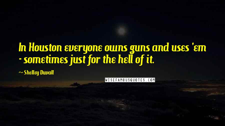 Shelley Duvall Quotes: In Houston everyone owns guns and uses 'em - sometimes just for the hell of it.