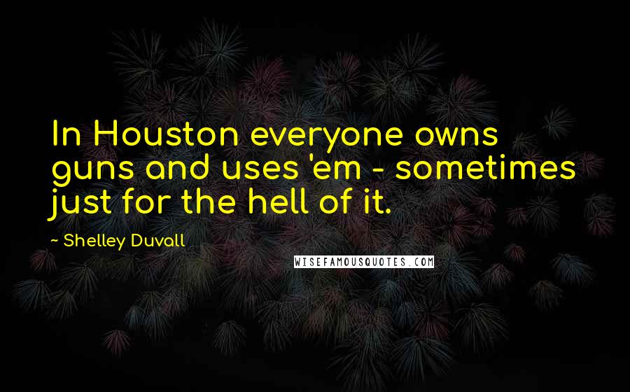 Shelley Duvall Quotes: In Houston everyone owns guns and uses 'em - sometimes just for the hell of it.