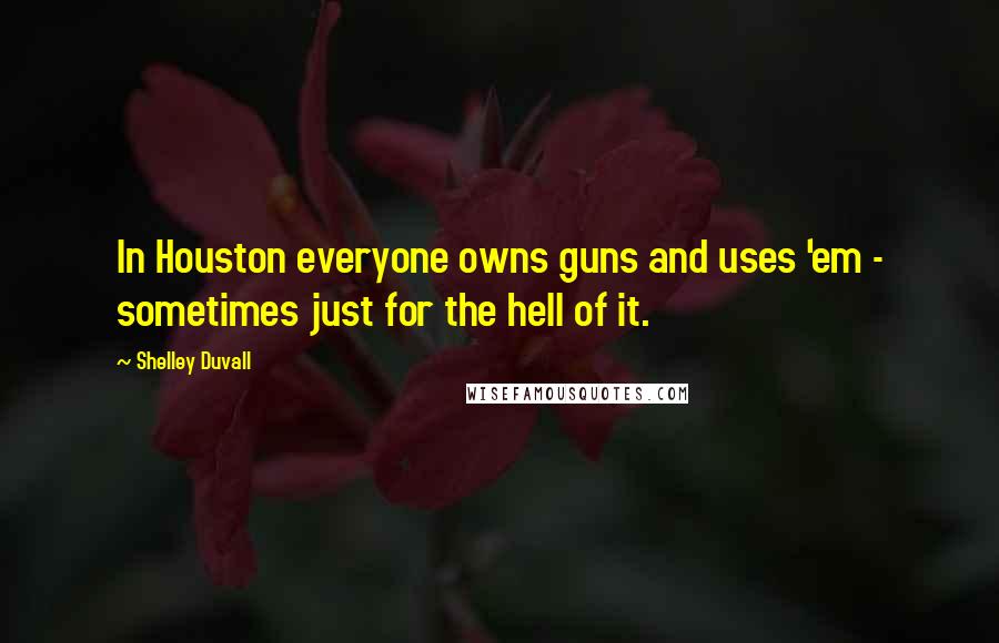 Shelley Duvall Quotes: In Houston everyone owns guns and uses 'em - sometimes just for the hell of it.