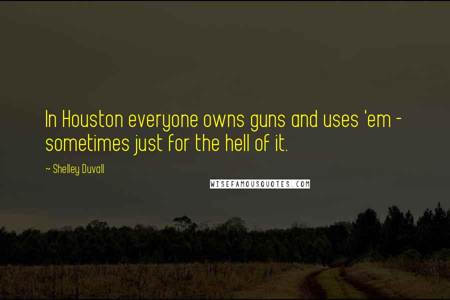 Shelley Duvall Quotes: In Houston everyone owns guns and uses 'em - sometimes just for the hell of it.