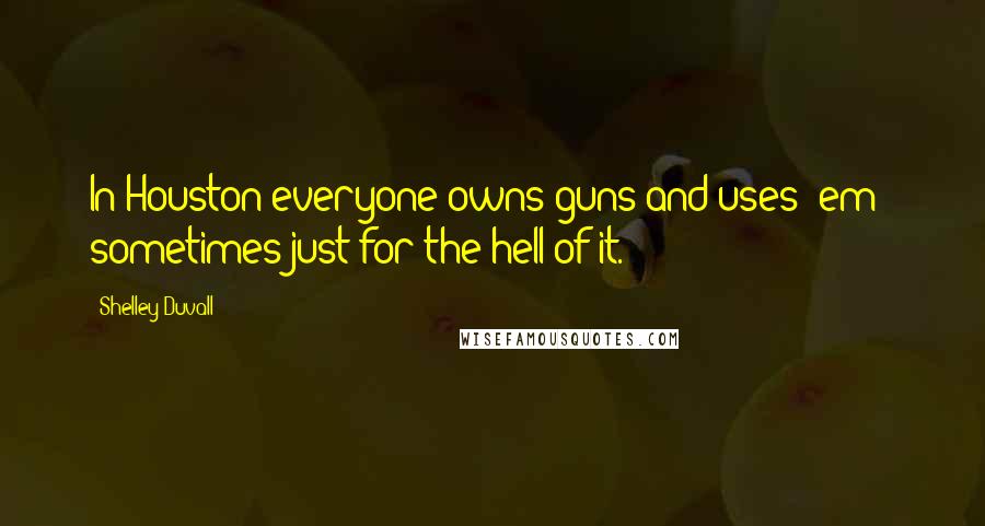 Shelley Duvall Quotes: In Houston everyone owns guns and uses 'em - sometimes just for the hell of it.