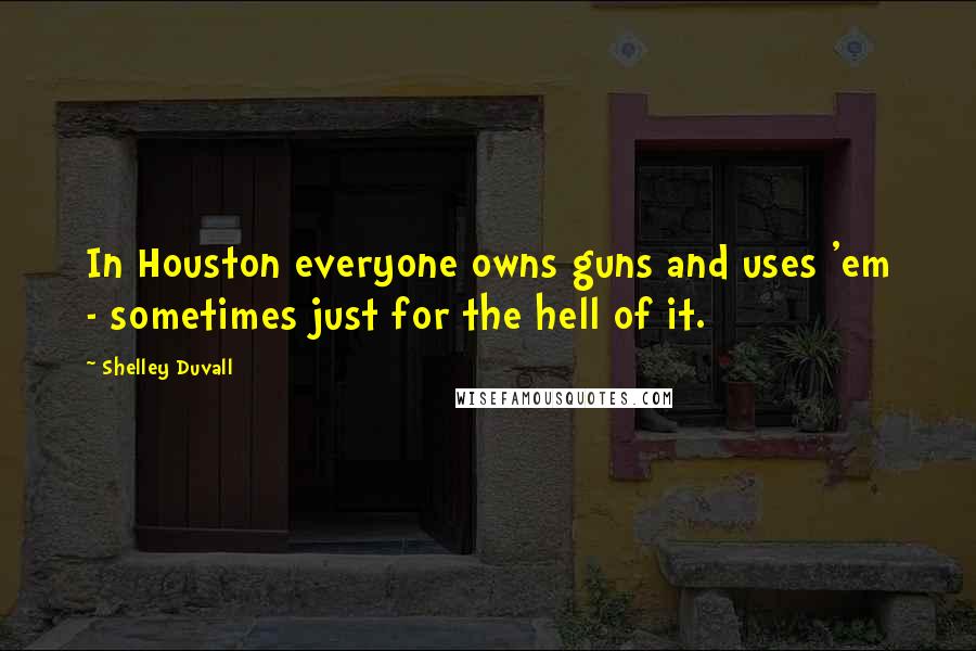 Shelley Duvall Quotes: In Houston everyone owns guns and uses 'em - sometimes just for the hell of it.