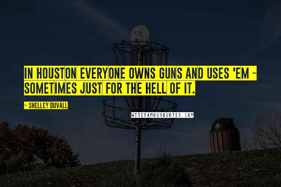 Shelley Duvall Quotes: In Houston everyone owns guns and uses 'em - sometimes just for the hell of it.