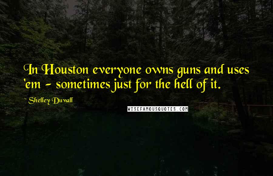 Shelley Duvall Quotes: In Houston everyone owns guns and uses 'em - sometimes just for the hell of it.