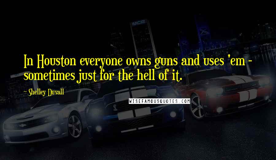 Shelley Duvall Quotes: In Houston everyone owns guns and uses 'em - sometimes just for the hell of it.