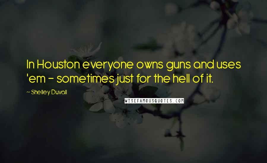 Shelley Duvall Quotes: In Houston everyone owns guns and uses 'em - sometimes just for the hell of it.