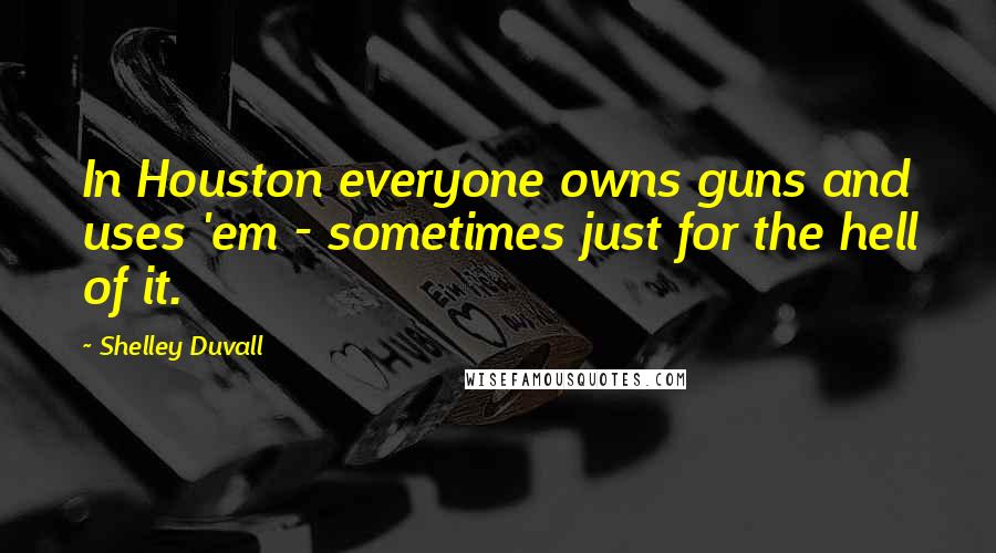 Shelley Duvall Quotes: In Houston everyone owns guns and uses 'em - sometimes just for the hell of it.