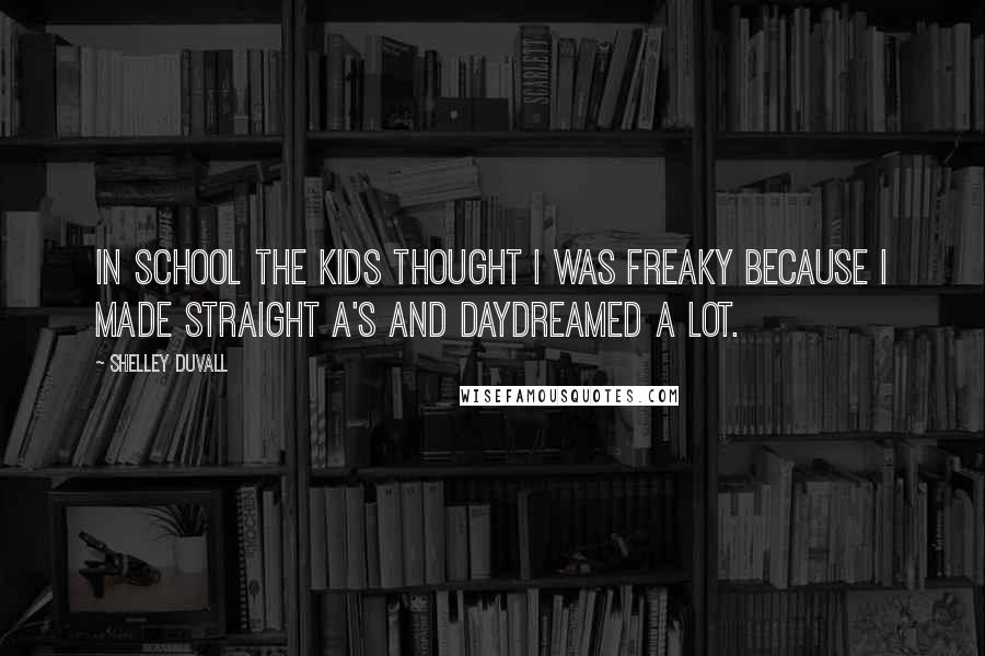 Shelley Duvall Quotes: In school the kids thought I was freaky because I made straight A's and daydreamed a lot.