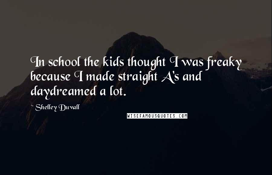Shelley Duvall Quotes: In school the kids thought I was freaky because I made straight A's and daydreamed a lot.