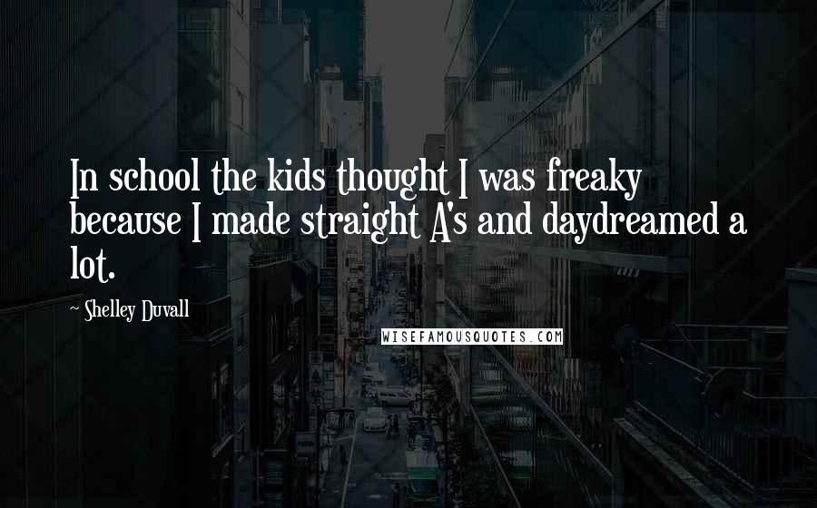 Shelley Duvall Quotes: In school the kids thought I was freaky because I made straight A's and daydreamed a lot.