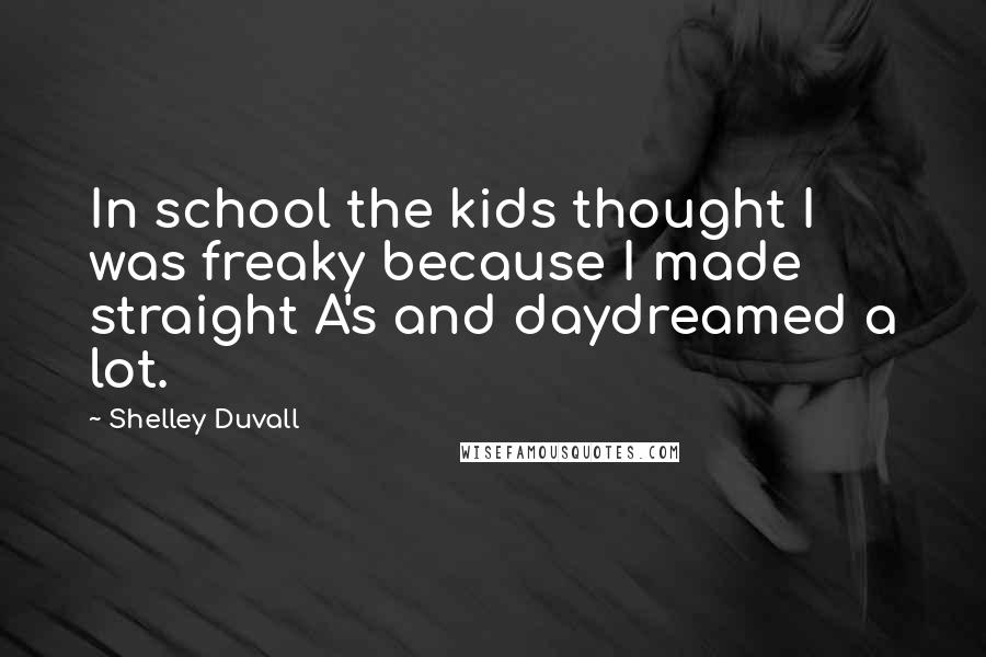 Shelley Duvall Quotes: In school the kids thought I was freaky because I made straight A's and daydreamed a lot.