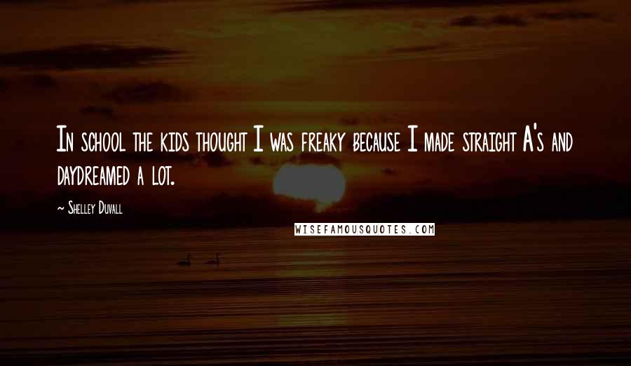 Shelley Duvall Quotes: In school the kids thought I was freaky because I made straight A's and daydreamed a lot.