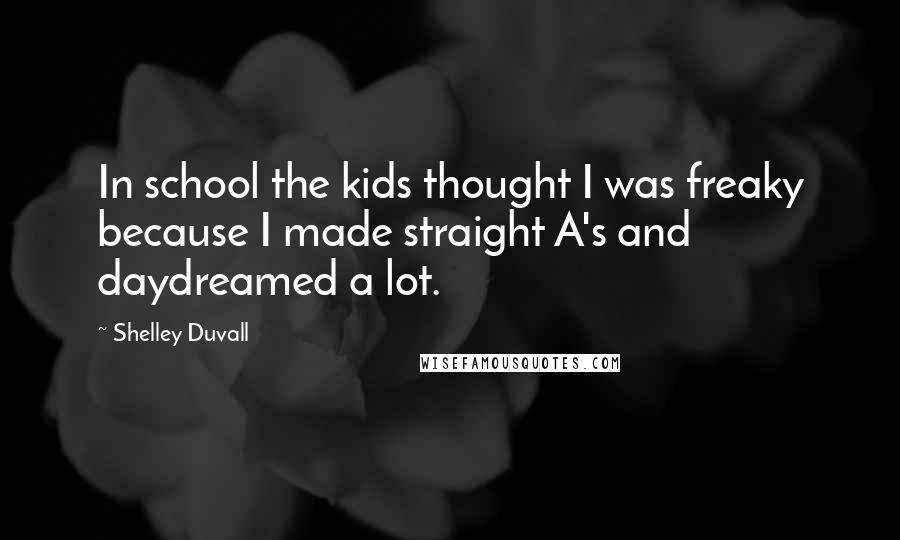 Shelley Duvall Quotes: In school the kids thought I was freaky because I made straight A's and daydreamed a lot.