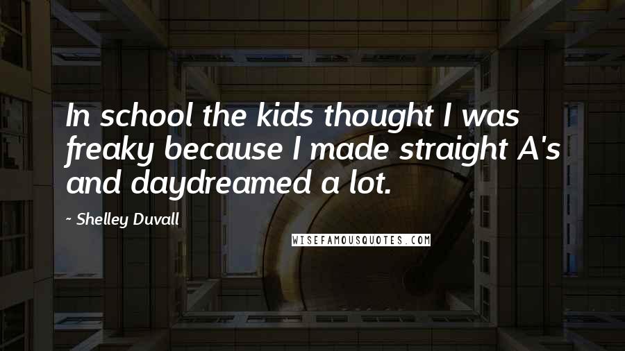 Shelley Duvall Quotes: In school the kids thought I was freaky because I made straight A's and daydreamed a lot.